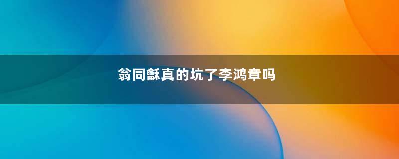 翁同龢真的坑了李鸿章吗
