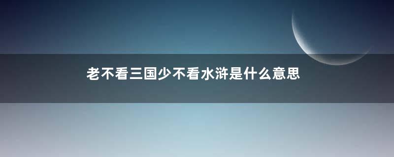 老不看三国少不看水浒是什么意思