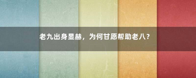 老九出身显赫，为何甘愿帮助老八？