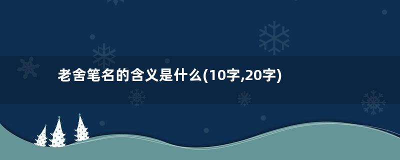 老舍笔名的含义是什么(10字,20字)