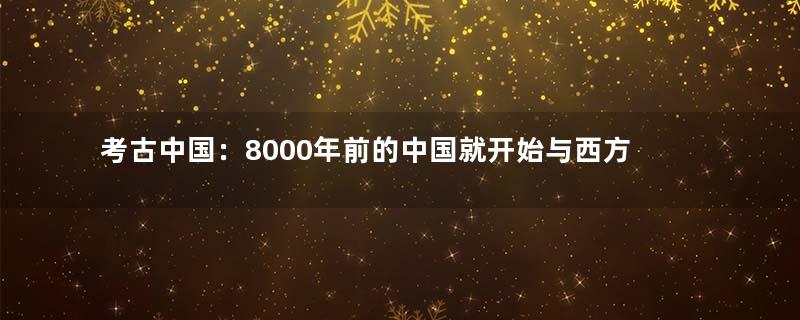 考古中国：8000年前的中国就开始与西方交流