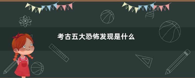 考古五大恐怖发现是什么