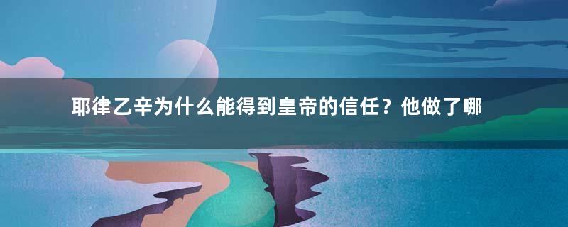 耶律乙辛为什么能得到皇帝的信任？他做了哪些扰乱朝政的事？