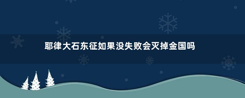 耶律大石东征如果没失败会灭掉金国吗