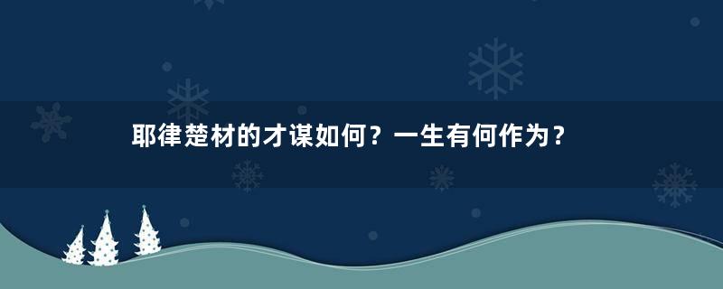 耶律楚材的才谋如何？一生有何作为？