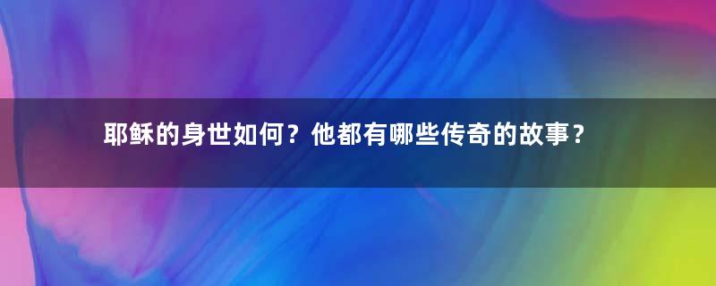 耶稣的身世如何？他都有哪些传奇的故事？