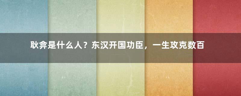 耿弇是什么人？东汉开国功臣，一生攻克数百城