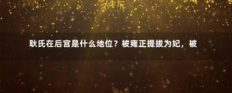 耿氏在后宫是什么地位？被雍正提拔为妃，被乾隆再提为皇贵妃