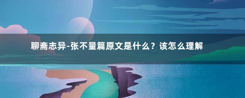 聊斋志异-张不量篇原文是什么？该怎么理解呢？