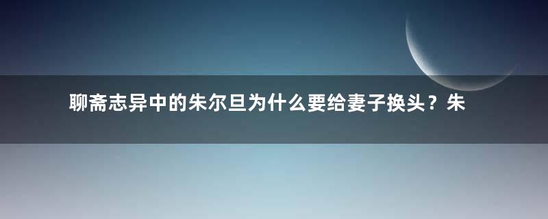 聊斋志异中的朱尔旦为什么要给妻子换头？朱尔旦后来怎么样了？