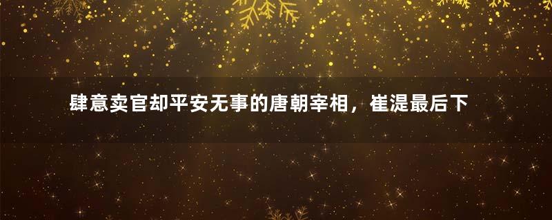 肆意卖官却平安无事的唐朝宰相，崔湜最后下场怎么样？