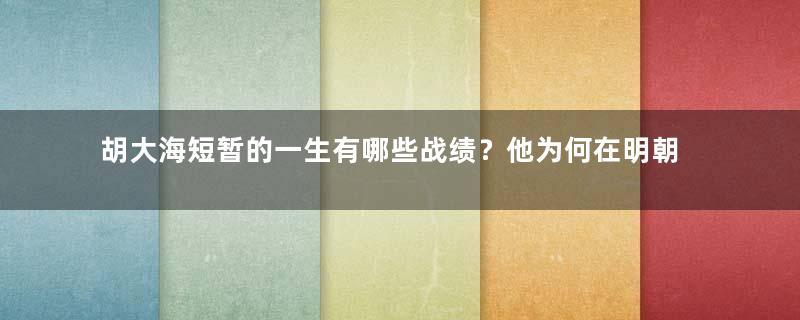 胡大海短暂的一生有哪些战绩？他为何在明朝建立前就去世了？