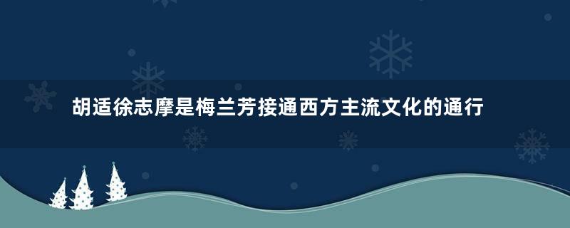 胡适徐志摩是梅兰芳接通西方主流文化的通行证