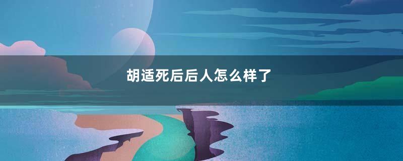 胡适死后后人怎么样了