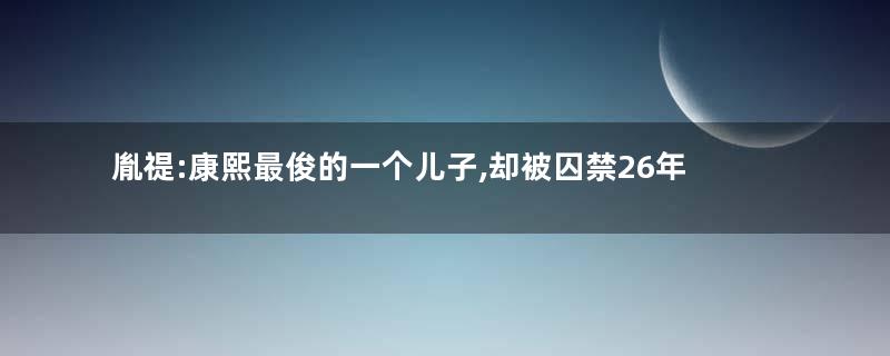 胤禔:康熙最俊的一个儿子,却被囚禁26年