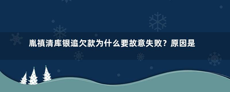 胤禛清库银追欠款为什么要故意失败？原因是什么