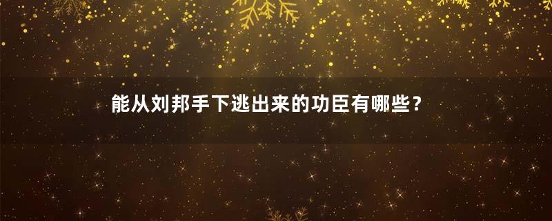 能从刘邦手下逃出来的功臣有哪些？