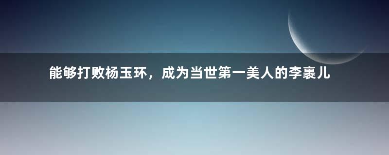 能够打败杨玉环，成为当世第一美人的李裹儿是什么容貌？