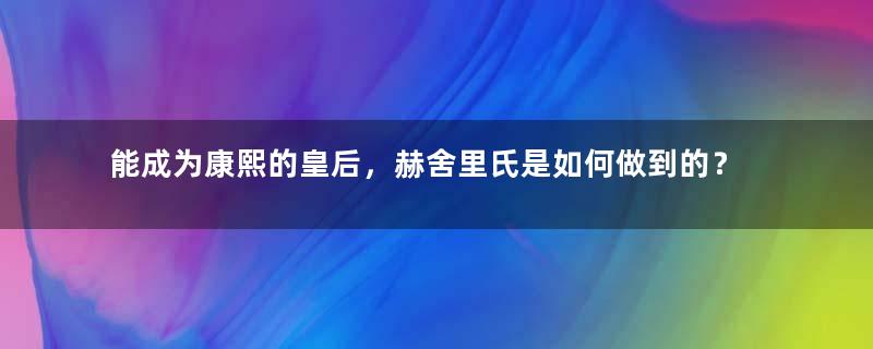 能成为康熙的皇后，赫舍里氏是如何做到的？