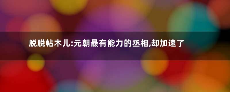 脱脱帖木儿:元朝最有能力的丞相,却加速了元朝的灭亡