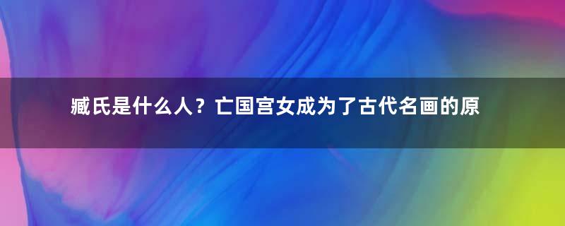 臧氏是什么人？亡国宫女成为了古代名画的原型