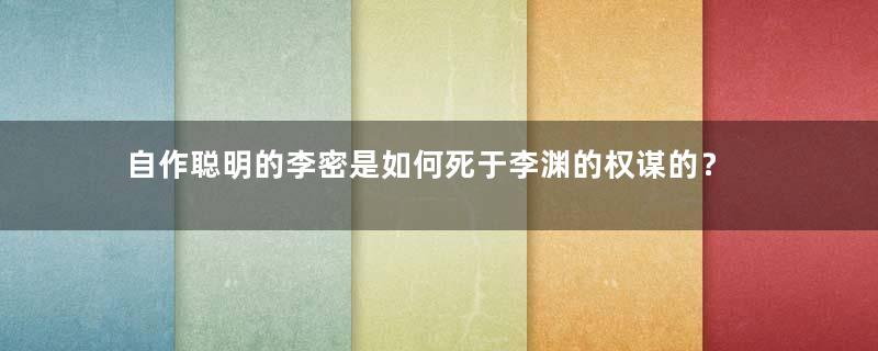 自作聪明的李密是如何死于李渊的权谋的？