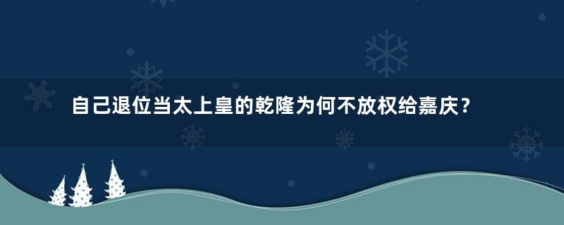 自己退位当太上皇的乾隆为何不放权给嘉庆？原因是什么