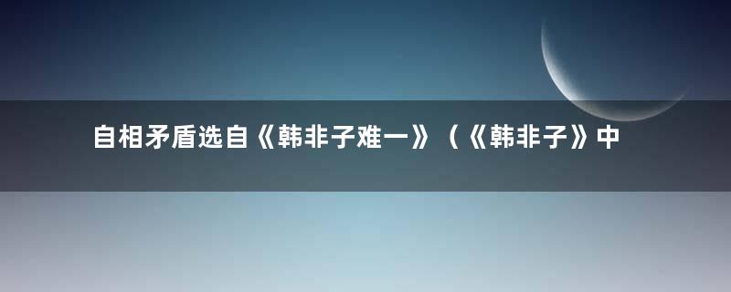 自相矛盾选自《韩非子难一》（《韩非子》中自相矛盾的典故有哪些）