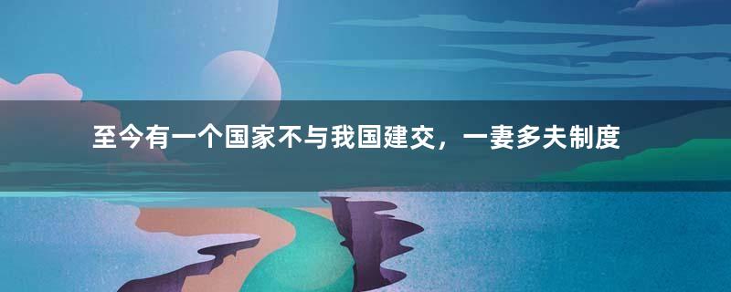 至今有一个国家不与我国建交，一妻多夫制度让人难以想象