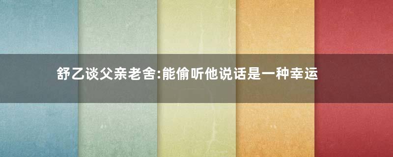 舒乙谈父亲老舍:能偷听他说话是一种幸运