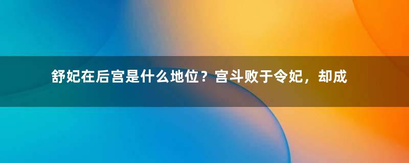 舒妃在后宫是什么地位？宫斗败于令妃，却成后宫位分最高的女人