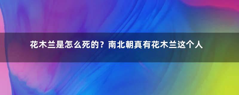 花木兰是怎么死的？南北朝真有花木兰这个人吗？