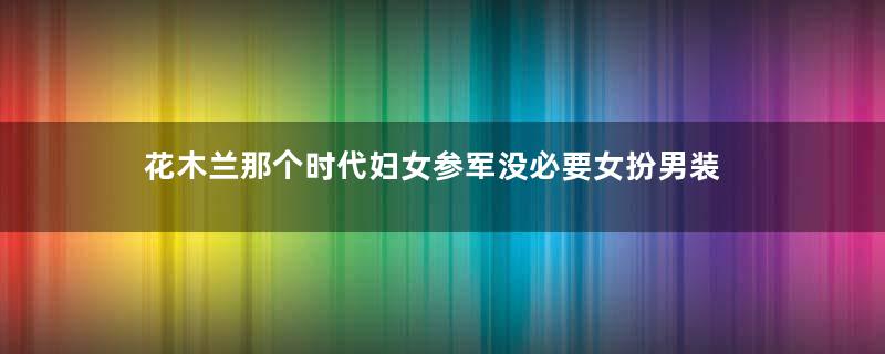 花木兰那个时代妇女参军没必要女扮男装