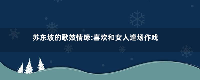 苏东坡的歌妓情缘:喜欢和女人逢场作戏