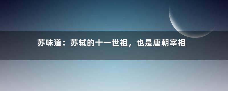 苏味道：苏轼的十一世祖，也是唐朝宰相