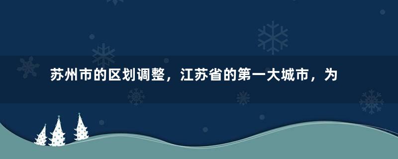 苏州市的区划调整，江苏省的第一大城市，为何有9个区县？
