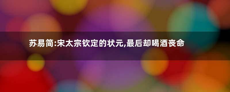 苏易简:宋太宗钦定的状元,最后却喝酒丧命