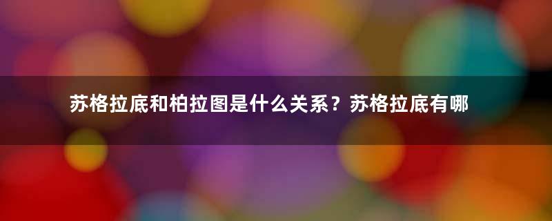 苏格拉底和柏拉图是什么关系？苏格拉底有哪些有趣的哲理故事？