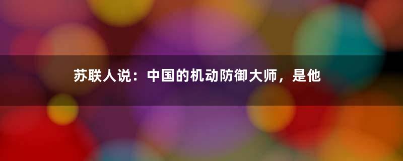 苏联人说：中国的机动防御大师，是他