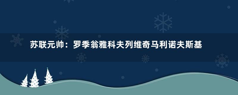 苏联元帅：罗季翁雅科夫列维奇马利诺夫斯基的生平事迹简介