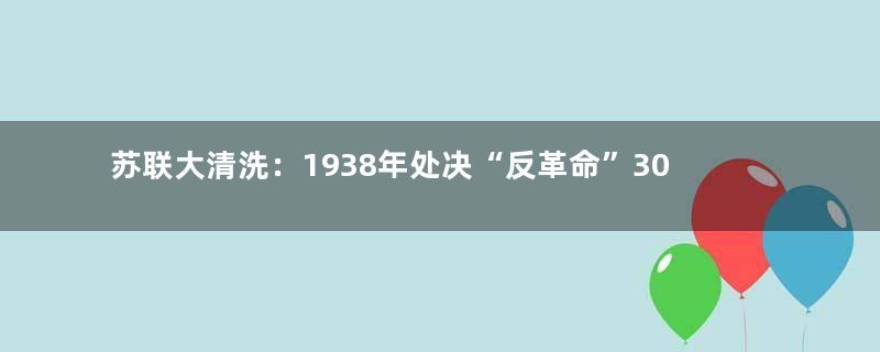 苏联大清洗：1938年处决“反革命”30余万人