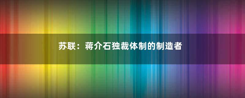 苏联：蒋介石独裁体制的制造者