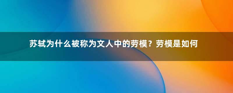 苏轼为什么被称为文人中的劳模？劳模是如何造就的？