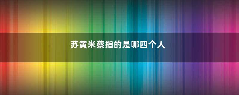 苏黄米蔡指的是哪四个人