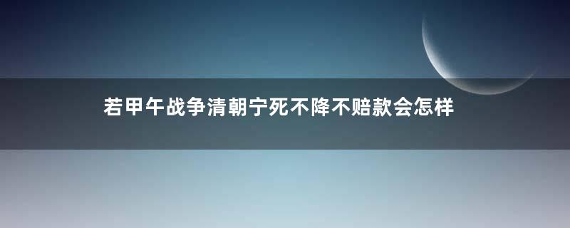 若甲午战争清朝宁死不降不赔款会怎样