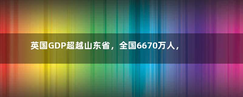 英国GDP超越山东省，全国6670万人，普通人一月工资多少钱？