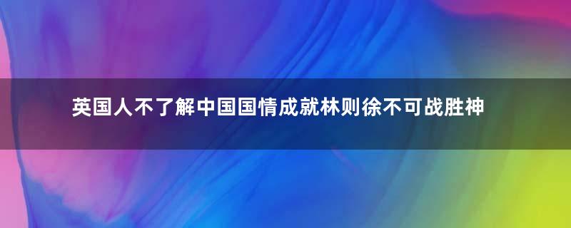英国人不了解中国国情成就林则徐不可战胜神话