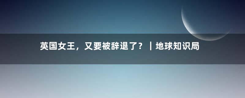 英国女王，又要被辞退了？｜地球知识局