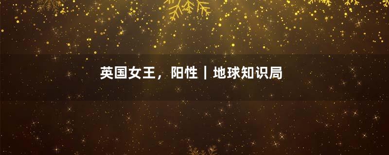 英国女王，阳性｜地球知识局
