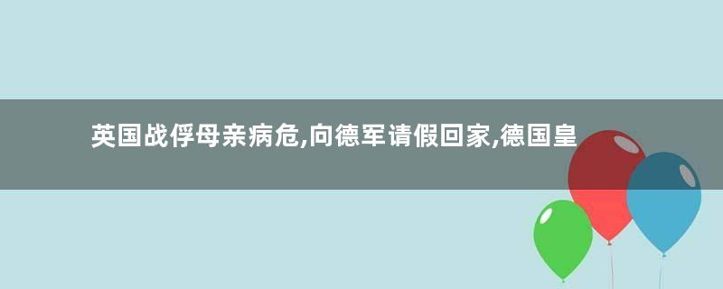 英国战俘母亲病危,向德军请假回家,德国皇帝给了这样的回复